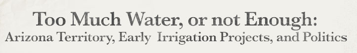 Too Much water, or Not Enough Water: Arizona Territory, early Irrigation Projects and Politics